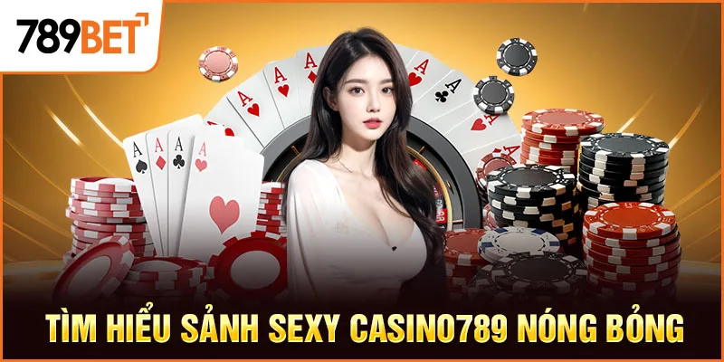 Tìm hiểu sảnh Sexy Casino789 nóng bỏng