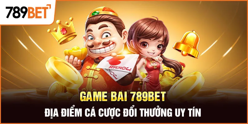 Game Bai 789BET – Địa Điểm Cá Cược Đổi Thưởng Uy Tín 
