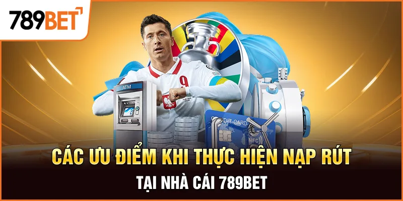 Các ưu điểm khi thực hiện nạp rút tại nhà cái 789bet