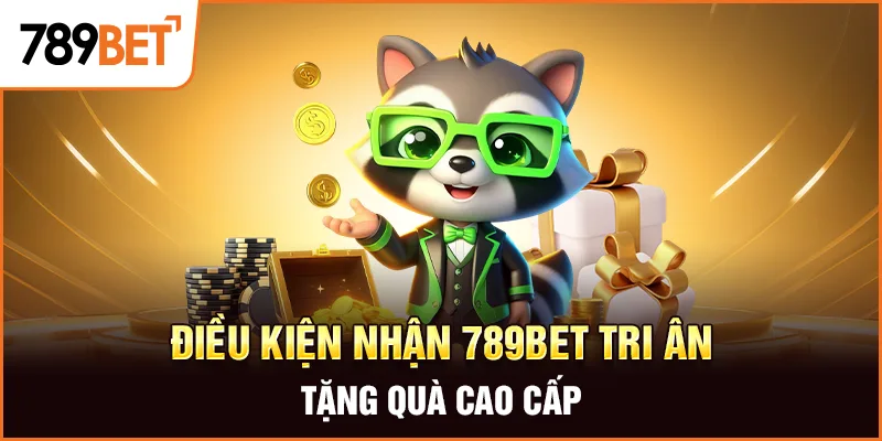 Điều kiện nhận 789Bet tri ân tặng quà cao cấp