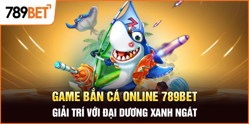 Game Bắn Cá Online 789BET – Giải Trí Với Đại Dương Xanh Ngát