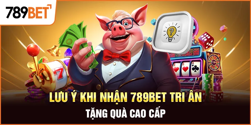 Lưu ý khi nhận 789Bet tri ân tặng quà cao cấp
