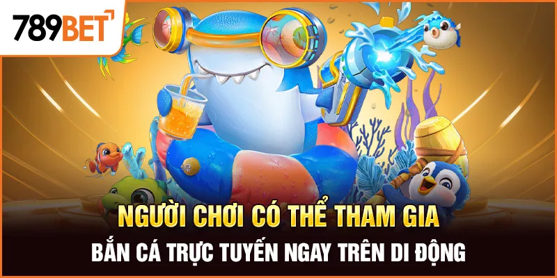 Người chơi có thể tham gia bắn cá trực tuyến ngay trên di động